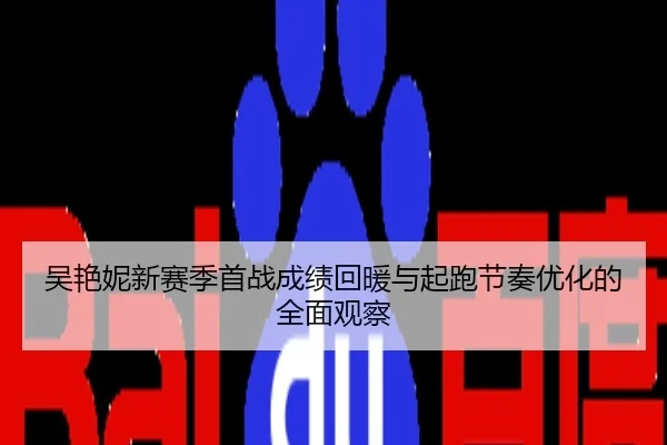 吴艳妮新赛季首战成绩回暖与起跑节奏优化的全面观察