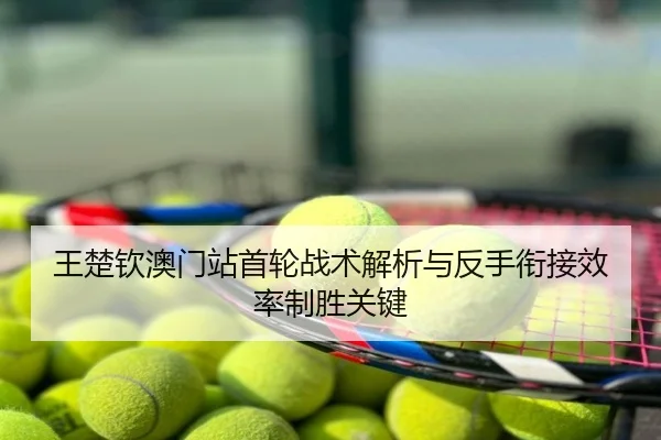 王楚钦澳门站首轮战术解析与反手衔接效率制胜关键