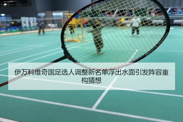 伊万科维奇国足选人调整新名单浮出水面引发阵容重构猜想