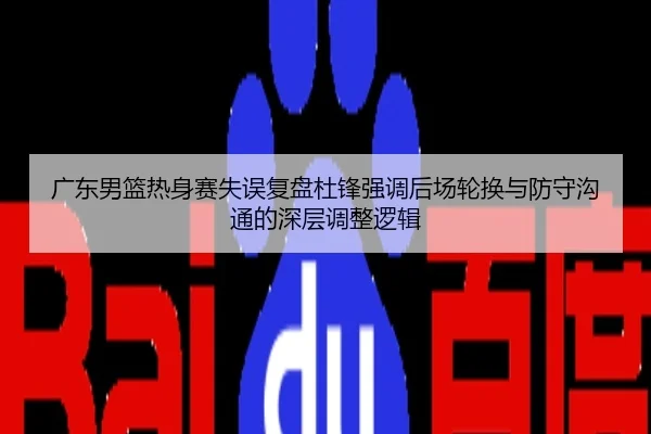 广东男篮热身赛失误复盘杜锋强调后场轮换与防守沟通的深层调整逻辑